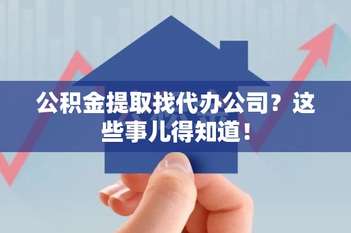 周宁公积金提取找代办公司？这些事儿得知道！