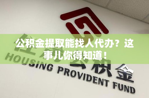 周宁公积金提取能找人代办？这事儿你得知道！