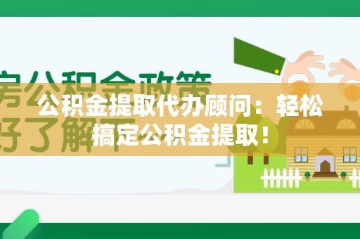 周宁公积金提取代办顾问：轻松搞定公积金提取！