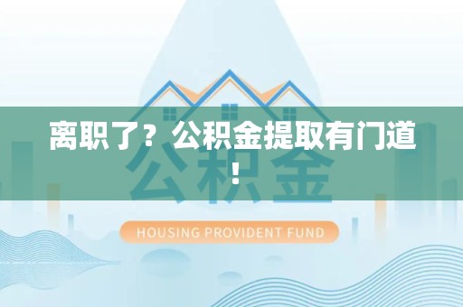 周宁离职了?公积金提取有门道! 周宁离职了?公积金提取有门道!