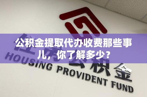 周宁公积金提取代办收费那些事儿,你了解多少? 周宁公积金提取代办收费那些事儿,你了解多少?