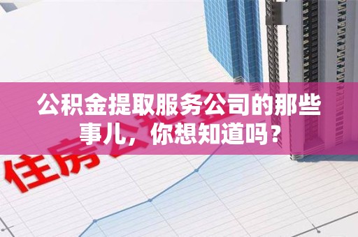 周宁公积金提取服务公司的那些事儿，你想知道吗？