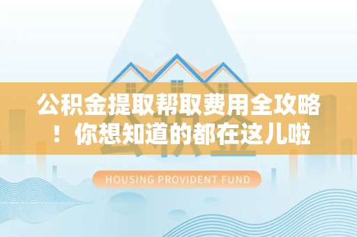 周宁公积金提取帮取费用全攻略!你想知道的都在这儿啦 周宁公积金提取帮取费用全攻略!你想知道的都在这儿啦