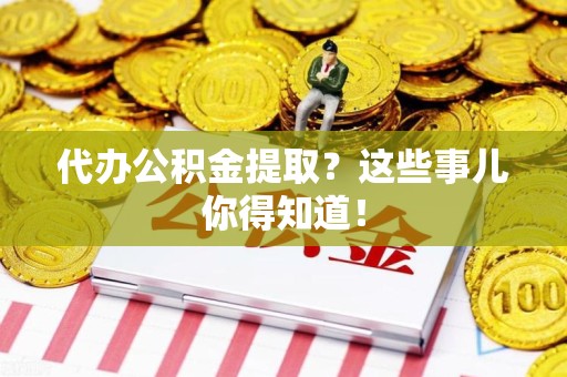 周宁代办公积金提取？这些事儿你得知道！