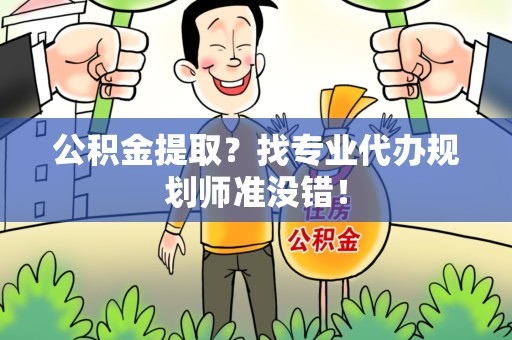 周宁公积金提取？找专业代办规划师准没错！