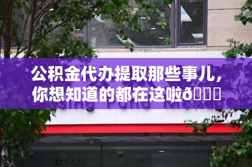 周宁公积金代办提取那些事儿，你想知道的都在这啦😉
