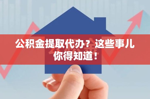 周宁公积金提取代办？这些事儿你得知道！