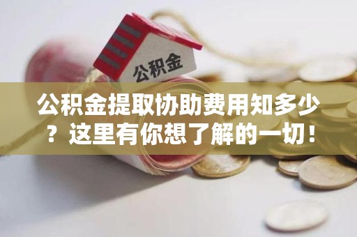 周宁公积金提取协助费用知多少？这里有你想了解的一切！