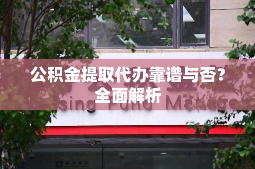 周宁公积金提取代办靠谱与否？全面解析