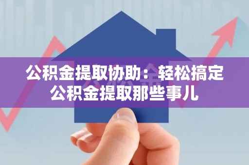 周宁公积金提取协助:轻松搞定公积金提取那些事儿 周宁公积金提取协助:轻松搞定公积金提取那些事儿
