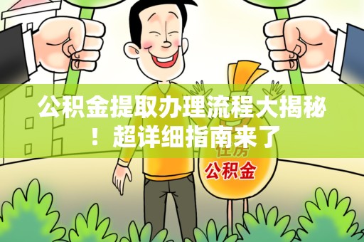 周宁公积金提取办理流程大揭秘！超详细指南来了