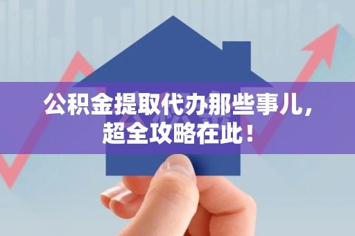 周宁公积金提取代办那些事儿,超全攻略在此! 周宁公积金提取代办那些事儿,超全攻略在此!