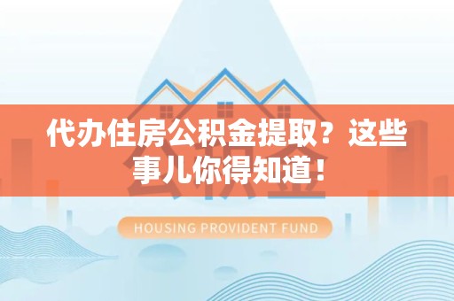 周宁代办住房公积金提取？这些事儿你得知道！