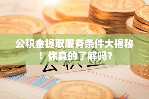 周宁公积金提取服务条件大揭秘！你真的了解吗？