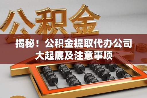 周宁揭秘！公积金提取代办公司大起底及注意事项