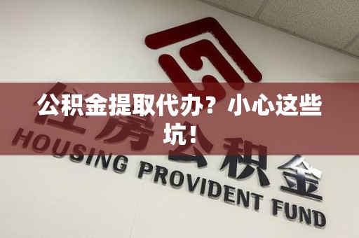 周宁公积金提取代办？小心这些坑！