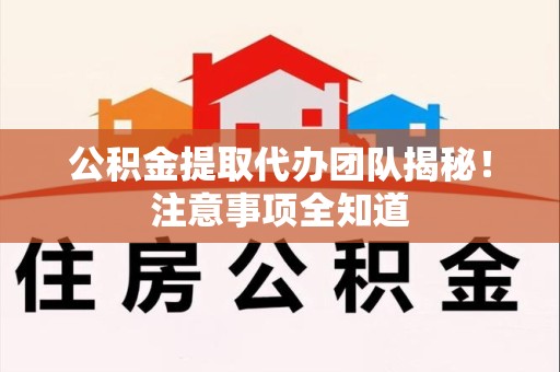 周宁公积金提取代办团队揭秘！注意事项全知道