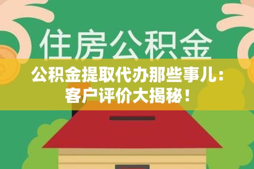 周宁公积金提取代办那些事儿：客户评价大揭秘！