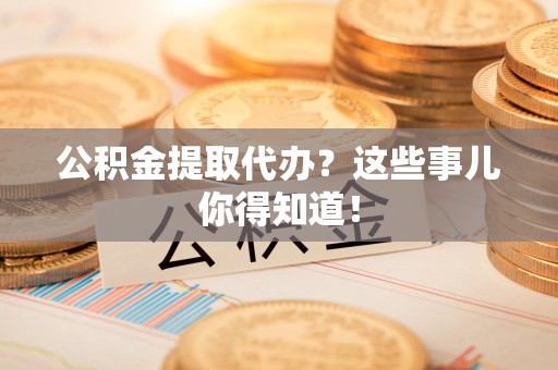 周宁公积金提取代办？这些事儿你得知道！