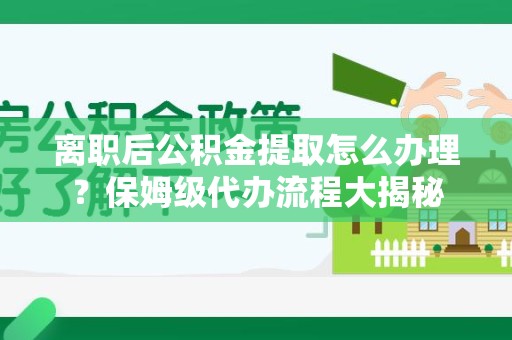 周宁离职后公积金提取怎么办理?保姆级代办流程大揭秘 周宁离职后公积金提取怎么办理?保姆级代办流程大揭秘