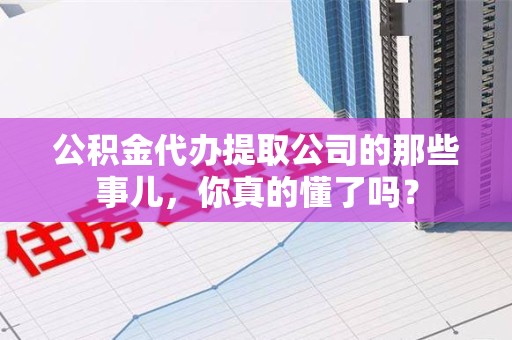 周宁公积金代办提取公司的那些事儿，你真的懂了吗？
