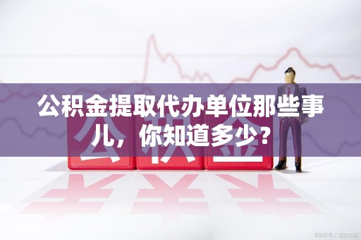 周宁公积金提取代办单位那些事儿,你知道多少? 周宁公积金提取代办单位那些事儿,你知道多少?