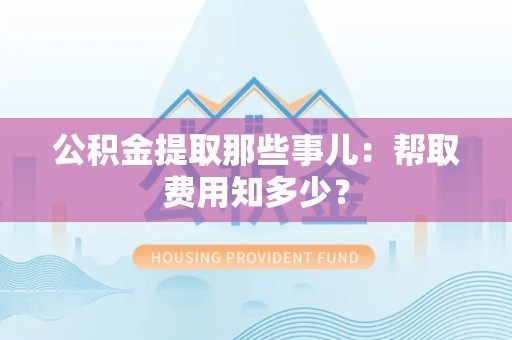 周宁公积金提取那些事儿:帮取费用知多少? 周宁公积金提取那些事儿:帮取费用知多少?