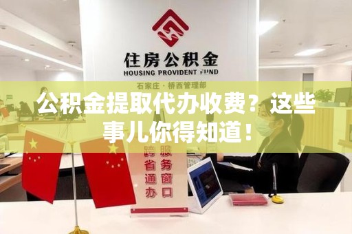 周宁公积金提取代办收费？这些事儿你得知道！