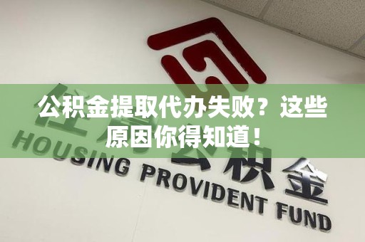 周宁公积金提取代办失败?这些原因你得知道! 周宁公积金提取代办失败?这些原因你得知道!