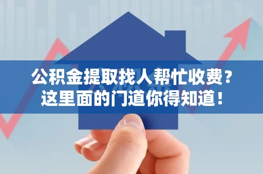周宁公积金提取找人帮忙收费？这里面的门道你得知道！