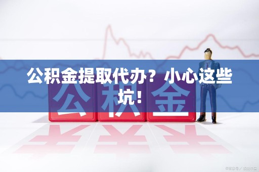 周宁公积金提取代办?小心这些坑! 周宁公积金提取代办?小心这些坑!