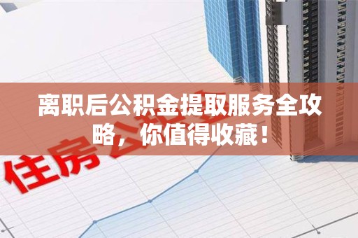 周宁离职后公积金提取服务全攻略，你值得收藏！