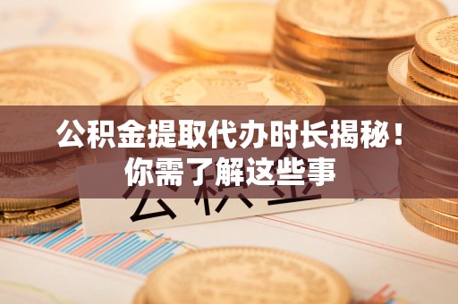 周宁公积金提取代办时长揭秘！你需了解这些事