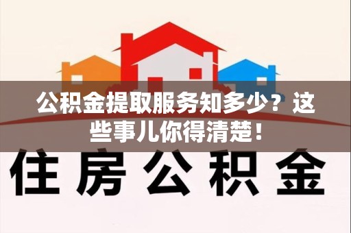 周宁公积金提取服务知多少？这些事儿你得清楚！
