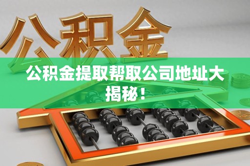 周宁公积金提取帮取公司地址大揭秘！