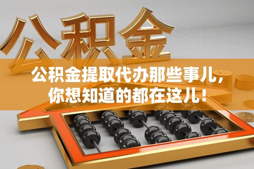 周宁公积金提取代办那些事儿，你想知道的都在这儿！
