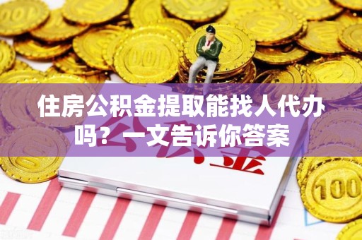 周宁住房公积金提取能找人代办吗？一文告诉你答案