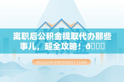 周宁离职后公积金提取代办那些事儿，超全攻略！😎