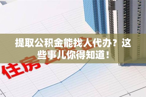 周宁提取公积金能找人代办?这些事儿你得知道! 周宁提取公积金能找人代办?这些事儿你得知道!