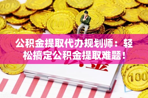 周宁公积金提取代办规划师：轻松搞定公积金提取难题！