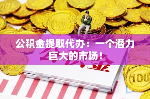 周宁公积金提取代办：一个潜力巨大的市场！