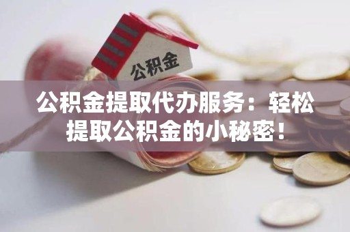 周宁公积金提取代办服务：轻松提取公积金的小秘密！