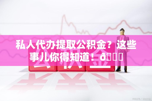 周宁私人代办提取公积金?这些事儿你得知道!😎 周宁私人代办提取公积金?这些事儿你得知道!😎