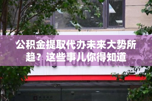 周宁公积金提取代办未来大势所趋?这些事儿你得知道 周宁公积金提取代办未来大势所趋?这些事儿你得知道
