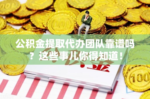 周宁公积金提取代办团队靠谱吗？这些事儿你得知道！