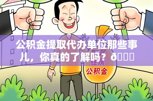 周宁公积金提取代办单位那些事儿，你真的了解吗？😎