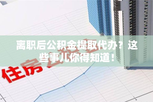 周宁离职后公积金提取代办?这些事儿你得知道! 周宁离职后公积金提取代办?这些事儿你得知道!