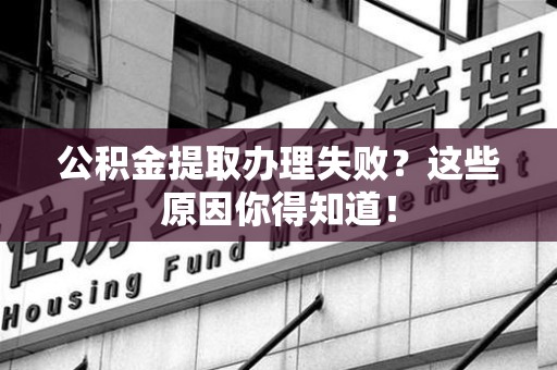 周宁公积金提取办理失败？这些原因你得知道！