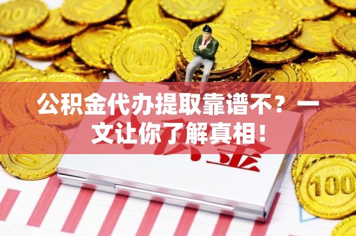 周宁公积金代办提取靠谱不？一文让你了解真相！