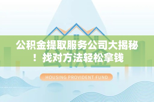 周宁公积金提取服务公司大揭秘！找对方法轻松拿钱